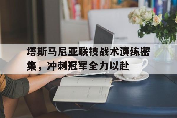 关于塔斯马尼亚联技战术演练密集，冲刺冠军全力以赴的信息